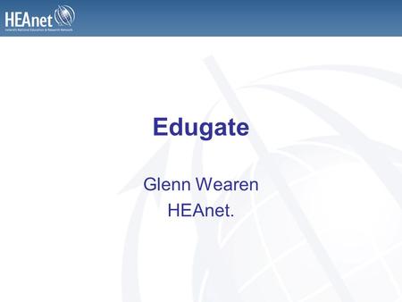 Edugate Glenn Wearen HEAnet.. Summary 1 year Pilot Project / 2 years in production All IoT’s, Universities, Colleges, but only half of HEAnet’s members.