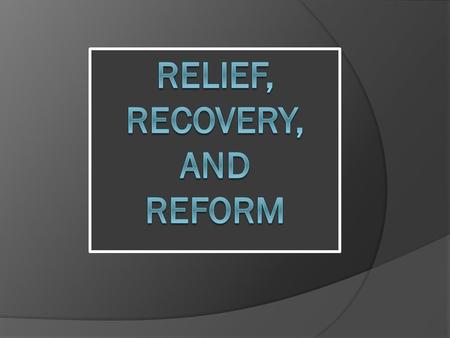 Relief, Recovery, and Reform  Franklin Roosevelt’s motto for the New Deal was “Relief, Recovery, Reform.” Relief of people’s immediate suffering; Recovery.