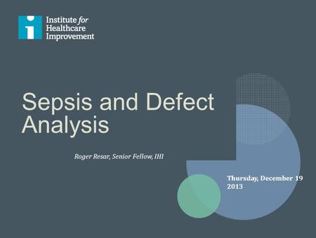 Sepsis and Defect Analysis Roger Resar, Senior Fellow, IHI Thursday, December 19 2013.