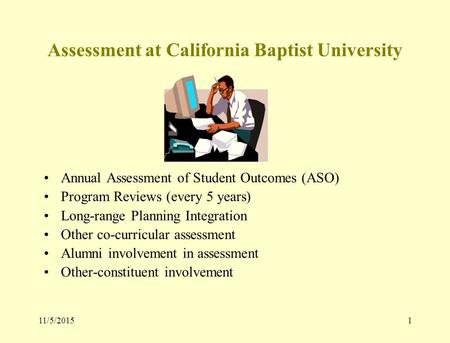 11/5/20151 Assessment at California Baptist University Annual Assessment of Student Outcomes (ASO) Program Reviews (every 5 years) Long-range Planning.