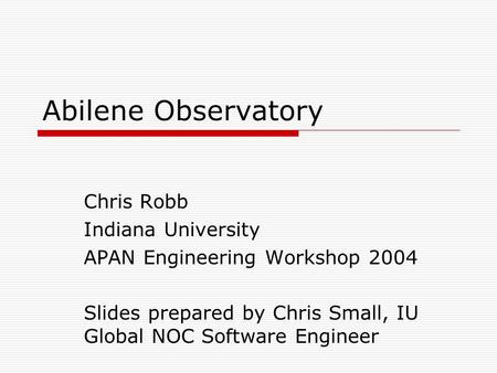 Abilene Observatory Chris Robb Indiana University APAN Engineering Workshop 2004 Slides prepared by Chris Small, IU Global NOC Software Engineer.