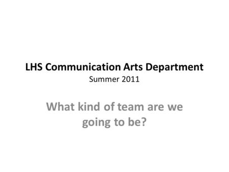 LHS Communication Arts Department Summer 2011 What kind of team are we going to be?