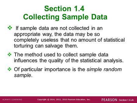 Section 1.4-1 Copyright © 2014, 2012, 2010 Pearson Education, Inc. Section 1.4 Collecting Sample Data  If sample data are not collected in an appropriate.