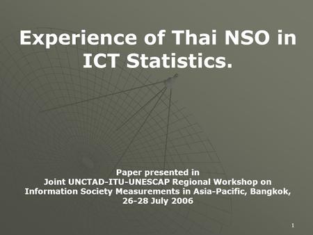 1 Experience of Thai NSO in ICT Statistics. Paper presented in Joint UNCTAD-ITU-UNESCAP Regional Workshop on Information Society Measurements in Asia-Pacific,