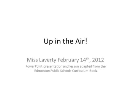 Up in the Air! Miss Laverty February 14 th, 2012 PowerPoint presentation and lesson adapted from the Edmonton Public Schools Curriculum Book.