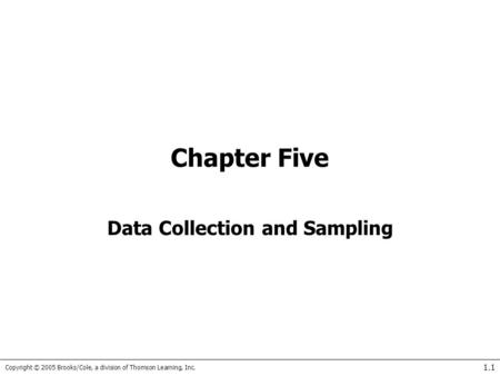 Copyright © 2005 Brooks/Cole, a division of Thomson Learning, Inc. 1.1 Chapter Five Data Collection and Sampling.