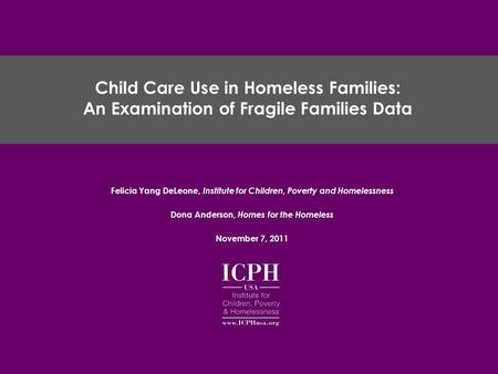 Felicia Yang DeLeone, Institute for Children, Poverty and Homelessness Dona Anderson, Homes for the Homeless November 7, 2011 Child Care Use in Homeless.