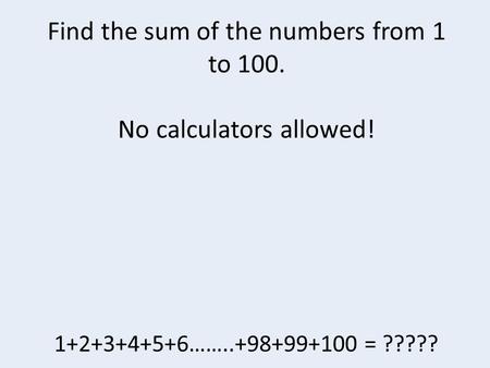 Find the sum of the numbers from 1 to 100. No calculators allowed! 1+2+3+4+5+6……..+98+99+100 = ?????