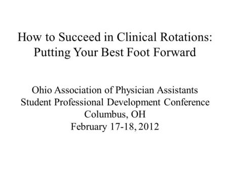 How to Succeed in Clinical Rotations: Putting Your Best Foot Forward Ohio Association of Physician Assistants Student Professional Development Conference.