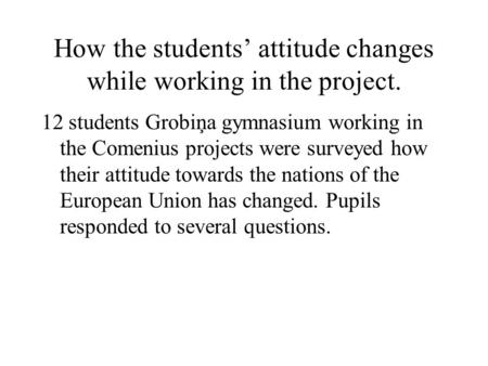 How the students’ attitude changes while working in the project. 12 students Grobiņa gymnasium working in the Comenius projects were surveyed how their.