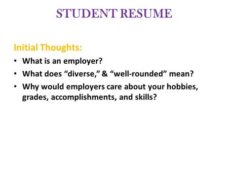 STUDENT RESUME Initial Thoughts: What is an employer? What does “diverse,” & “well-rounded” mean? Why would employers care about your hobbies, grades,