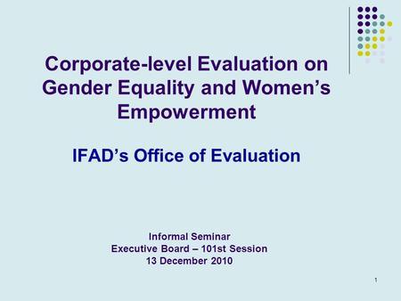 1 Corporate-level Evaluation on Gender Equality and Women’s Empowerment IFAD’s Office of Evaluation Informal Seminar Executive Board – 101st Session 13.