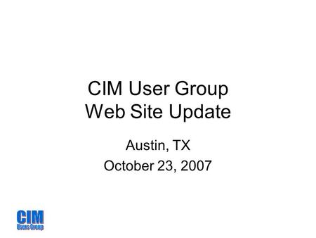 CIM User Group Web Site Update Austin, TX October 23, 2007.