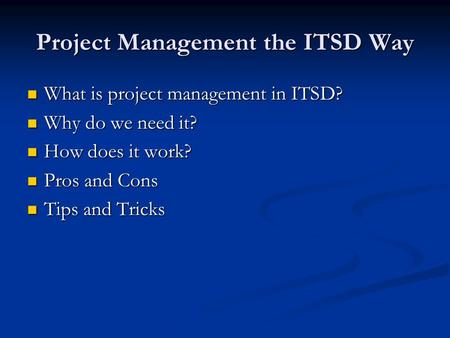 Project Management the ITSD Way What is project management in ITSD? What is project management in ITSD? Why do we need it? Why do we need it? How does.