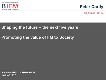 Shaping the future – the next five years Promoting the value of FM to Society Peter Cordy Chairman, BIFM BIFM ANNUAL CONFERENCE Oxford 2007.