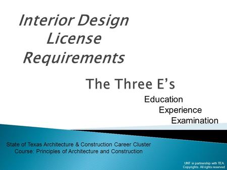 Interior Design License Requirements UNT in partnership with TEA. Copyrights. All rights reserved Education Experience Examination State of Texas Architecture.