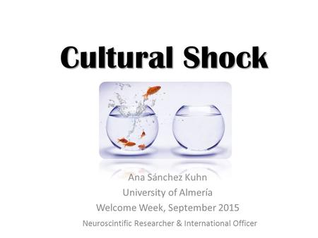 Cultural Shock Ana Sánchez Kuhn University of Almería Welcome Week, September 2015 Neuroscintific Researcher & International Officer.