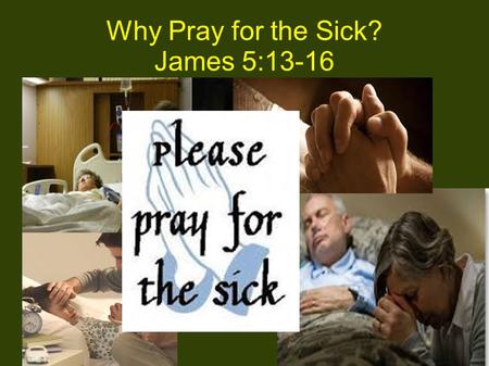 Why Pray for the Sick? James 5:13-16. James 5:13-16 13 Is anyone among you suffering? Let him pray. Is anyone cheerful? Let him sing psalms. 14 Is anyone.