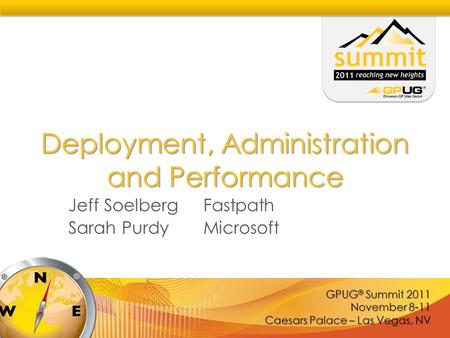 GPUG ® Summit 2011 November 8-11 Caesars Palace – Las Vegas, NV Deployment, Administration and Performance Jeff Soelberg Fastpath Sarah PurdyMicrosoft.