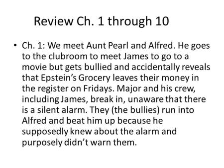 Review Ch. 1 through 10 Ch. 1: We meet Aunt Pearl and Alfred. He goes to the clubroom to meet James to go to a movie but gets bullied and accidentally.