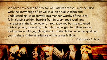 We have not ceased to pray for you, asking that you may be filled with the knowledge of his will in all spiritual wisdom and understanding, so as to walk.