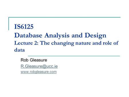 IS6125 Database Analysis and Design Lecture 2: The changing nature and role of data Rob Gleasure