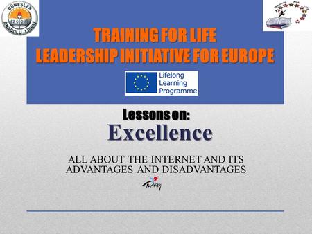 Lessons on: Excellence Lessons on: Excellence ALL ABOUT THE INTERNET AND ITS ADVANTAGES AND DISADVANTAGES TRAINING FOR LIFE LEADERSHIP INITIATIVE FOR EUROPE.