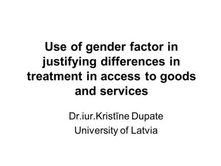 Use of gender factor in justifying differences in treatment in access to goods and services Dr.iur.Kristīne Dupate University of Latvia.