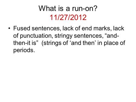 What is a run-on? 11/27/2012 Fused sentences, lack of end marks, lack of punctuation, stringy sentences, “and- then-it is” (strings of ‘and then’ in place.