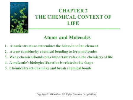 CHAPTER 2 THE CHEMICAL CONTEXT OF LIFE Copyright © 2009 McGraw Hill Higher Education, Inc., publishing Atoms and Molecules 1.Atomic structure determines.