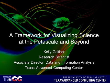 A Framework for Visualizing Science at the Petascale and Beyond Kelly Gaither Research Scientist Associate Director, Data and Information Analysis Texas.