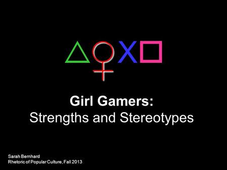 Girl Gamers: Strengths and Stereotypes  X  ♀ Sarah Bernhard Rhetoric of Popular Culture, Fall 2013.