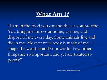 What Am I? “I am in the food you eat and the air you breathe. You bring me into your home, use me, and dispose of me every day. Some animals live and die.