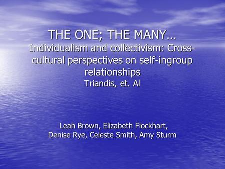 THE ONE; THE MANY… Individualism and collectivism: Cross-cultural perspectives on self-ingroup relationships Triandis, et. Al Leah Brown, Elizabeth.