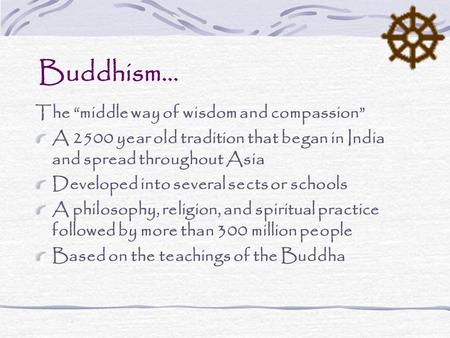 Buddhism… The “middle way of wisdom and compassion” A 2500 year old tradition that began in India and spread throughout Asia Developed into several sects.