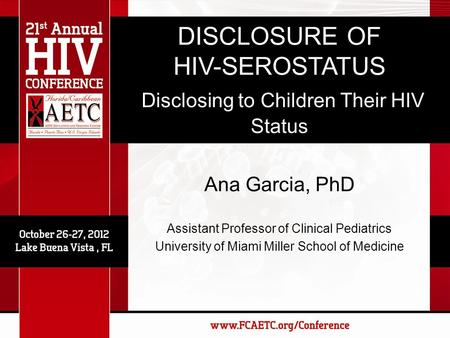 DISCLOSURE OF HIV-SEROSTATUS Disclosing to Children Their HIV Status Ana Garcia, PhD Assistant Professor of Clinical Pediatrics University of Miami Miller.