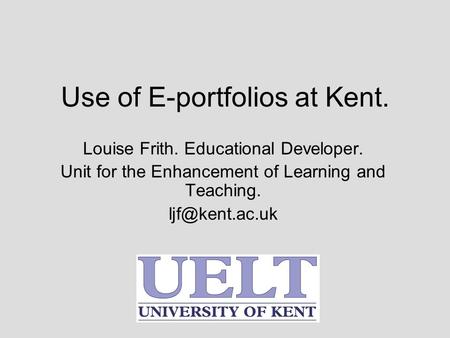 Use of E-portfolios at Kent. Louise Frith. Educational Developer. Unit for the Enhancement of Learning and Teaching.