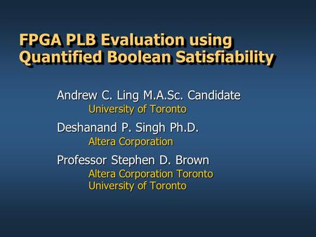 FPGA PLB Evaluation using Quantified Boolean Satisfiability Andrew C. Ling M.A.Sc. Candidate University of Toronto Deshanand P. Singh Ph.D. Altera Corporation.