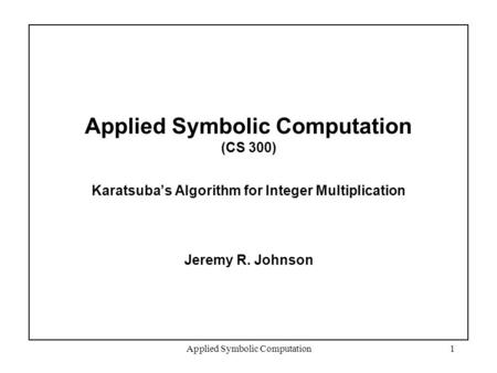 Applied Symbolic Computation1 Applied Symbolic Computation (CS 300) Karatsuba’s Algorithm for Integer Multiplication Jeremy R. Johnson.