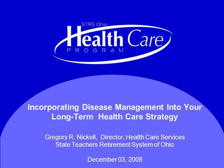 Incorporating Disease Management Into Your Long-Term Health Care Strategy Gregory R. Nickell, Director, Health Care Services State Teachers Retirement.