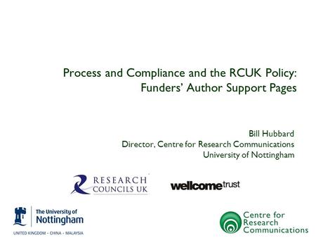 Process and Compliance and the RCUK Policy: Funders’ Author Support Pages Bill Hubbard Director, Centre for Research Communications University of Nottingham.