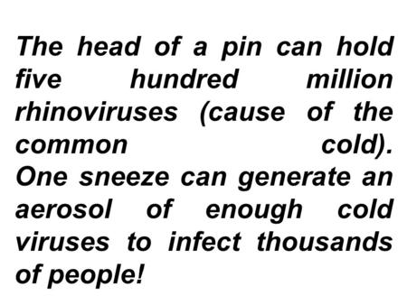 The head of a pin can hold five hundred million rhinoviruses (cause of the common cold). One sneeze can generate an aerosol of enough cold viruses to infect.