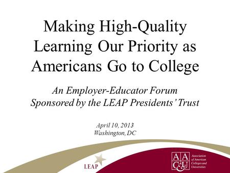 Making High-Quality Learning Our Priority as Americans Go to College An Employer-Educator Forum Sponsored by the LEAP Presidents’ Trust April 10, 2013.