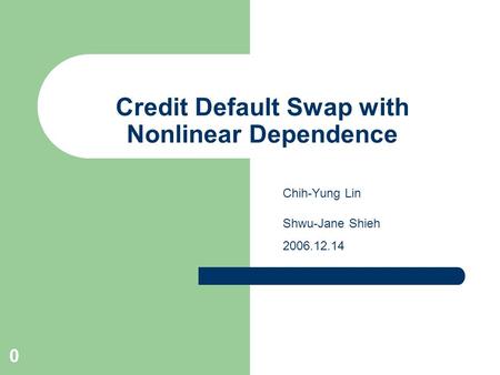 0 Credit Default Swap with Nonlinear Dependence Chih-Yung Lin Shwu-Jane Shieh 2006.12.14.