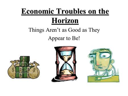 Economic Troubles on the Horizon Things Aren’t as Good as They Appear to Be!