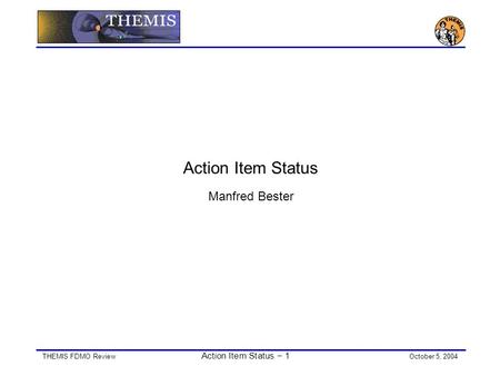 THEMIS FDMO Review Action Item Status − 1 October 5, 2004 Action Item Status Manfred Bester.