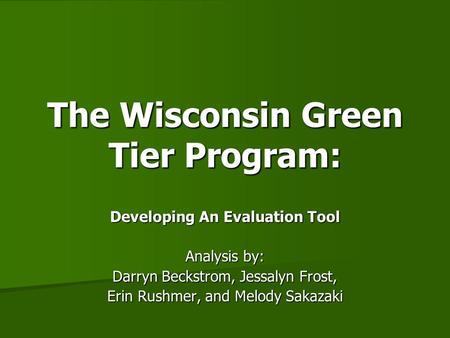 The Wisconsin Green Tier Program: Developing An Evaluation Tool Analysis by: Darryn Beckstrom, Jessalyn Frost, Erin Rushmer, and Melody Sakazaki.