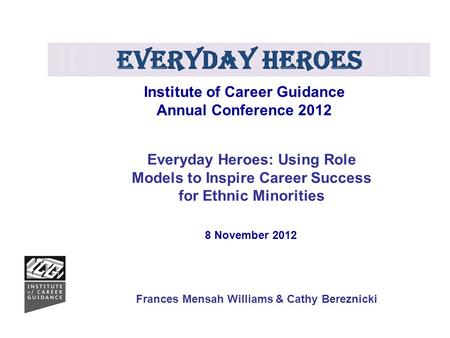 Institute of Career Guidance Annual Conference 2012 Everyday Heroes: Using Role Models to Inspire Career Success for Ethnic Minorities 8 November 2012.