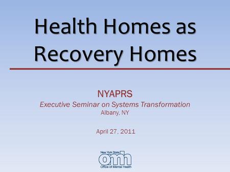 Health Homes as Recovery Homes NYAPRS Executive Seminar on Systems Transformation Albany, NY April 27, 2011.