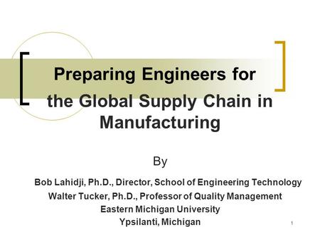 1 Preparing Engineers for the Global Supply Chain in Manufacturing By Bob Lahidji, Ph.D., Director, School of Engineering Technology Walter Tucker, Ph.D.,